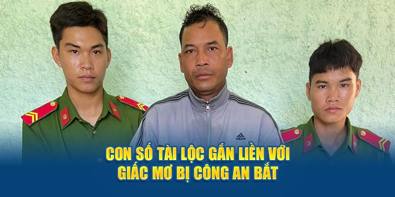 Con số tài lộc gắn liền với giấc mơ bị công an bắt