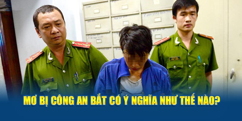 Mơ bị công an bắt có ý nghĩa cụ thể như thế nào?